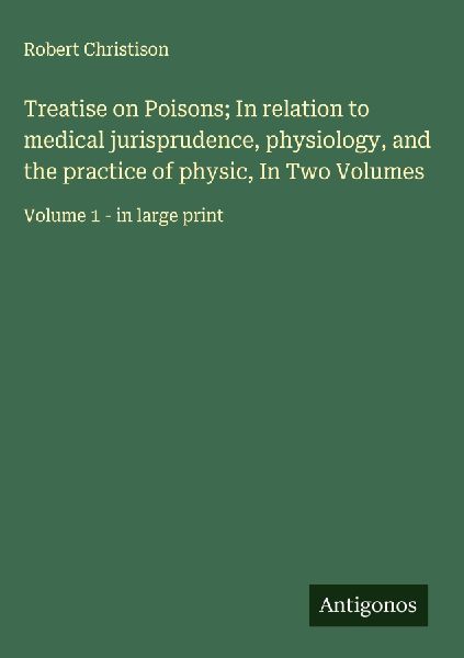 Treatise on Poisons; In relation to medical jurisprudence, physiology, and the practice of physic, In Two Volumes: Volume 1 - in large print