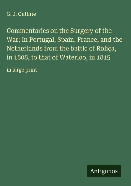 Commentaries on the Surgery of the War; In Portugal, Spain, France, and the Netherlands from the battle of Roliça, in 1808, to that of Waterloo, in 1815: in large print