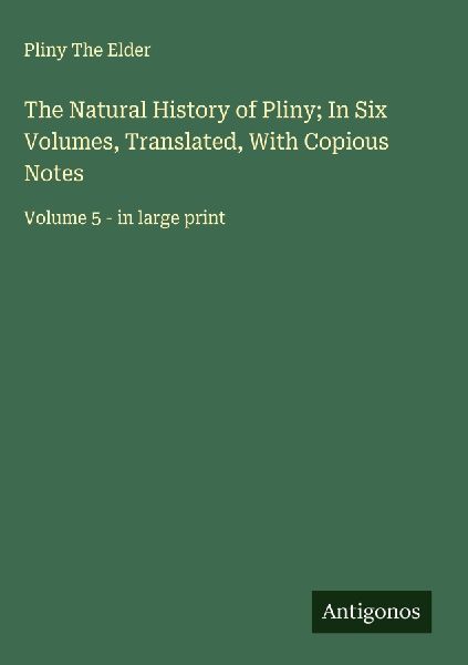 The Natural History of Pliny; In Six Volumes, Translated, With Copious Notes: Volume 5 - in large print