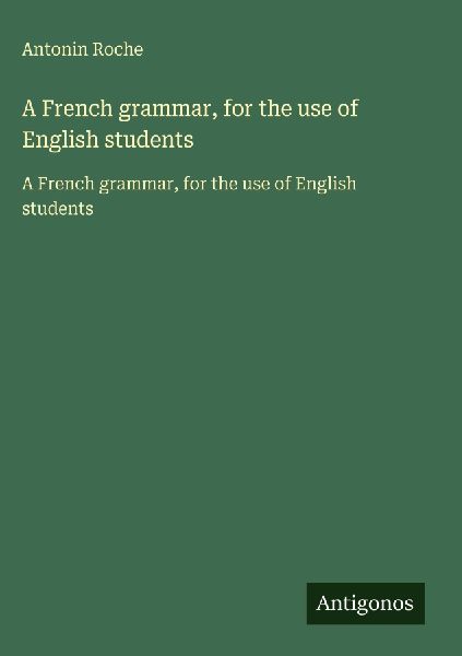 A French grammar, for the use of English students: A French grammar, for the use of English students