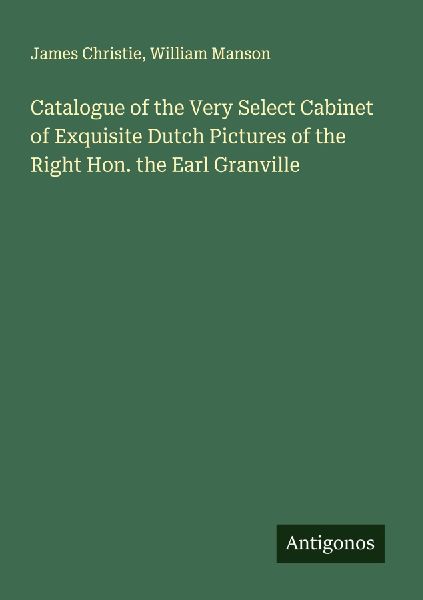 Catalogue of the Very Select Cabinet of Exquisite Dutch Pictures of the Right Hon. the Earl Granville