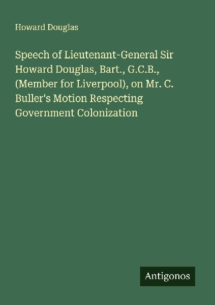 Speech of Lieutenant-General Sir Howard Douglas, Bart., G.C.B., (Member for Liverpool), on Mr. C. Bullers Motion Respecting Government Colonization