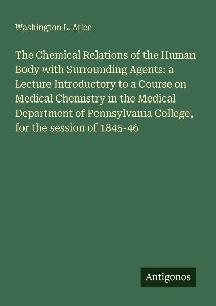 The Chemical Relations of the Human Body with Surrounding Agents: a Lecture Introductory to a Course on Medical Chemistry in the Medical Department of Pennsylvania College, for the session of 1845-46