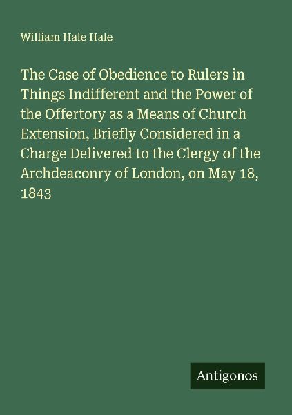 The Case of Obedience to Rulers in Things Indifferent and the Power of the Offertory as a Means of Church Extension, Briefly Considered in a Charge Delivered to the Clergy of the Archdeaconry of London, on May 18, 1843
