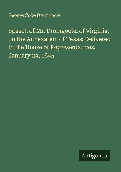 Speech of Mr. Dromgoole, of Virginia, on the Annexation of Texas: Delivered in the House of Representatives, January 24, 1845