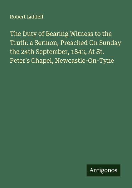 The Duty of Bearing Witness to the Truth: a Sermon, Preached On Sunday the 24th September, 1843, At St. Peters Chapel, Newcastle-On-Tyne