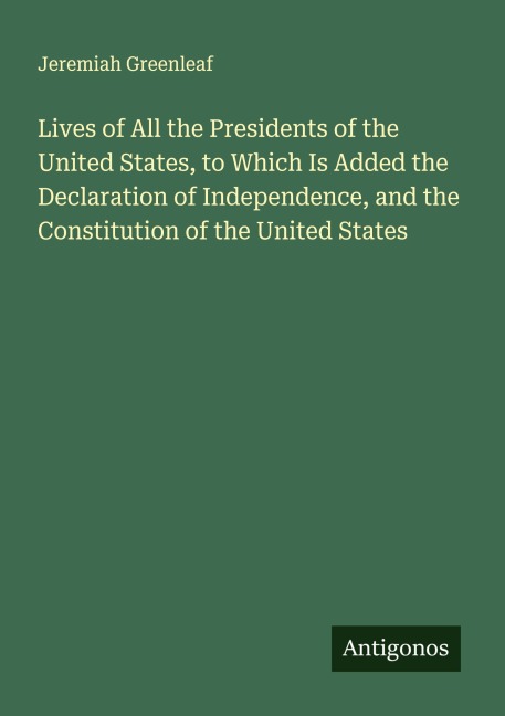 Lives of All the Presidents of the United States, to Which Is Added the Declaration of Independence, and the Constitution of the United States