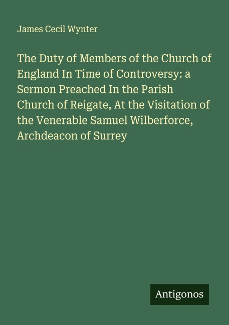 The Duty of Members of the Church of England In Time of Controversy: a Sermon Preached In the Parish Church of Reigate, At the Visitation of the Venerable Samuel Wilberforce, Archdeacon of Surrey