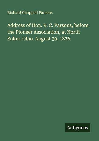 Address of Hon. R. C. Parsons, before the Pioneer Association, at North Solon, Ohio. August 30, 1876.