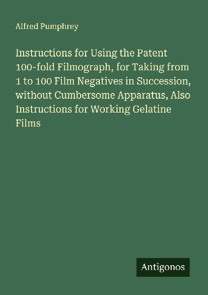 Instructions for Using the Patent 100-fold Filmograph, for Taking from 1 to 100 Film Negatives in Succession, without Cumbersome Apparatus, Also Instructions for Working Gelatine Films