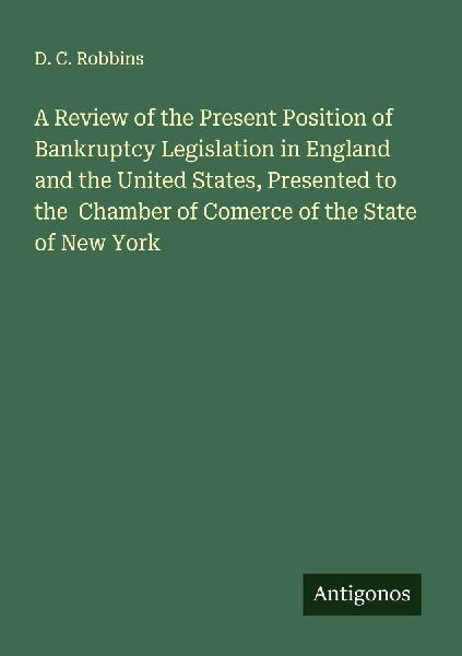 A Review of the Present Position of Bankruptcy Legislation in England and the United States, Presented to the  Chamber of Comerce of the State of New York