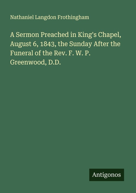 A Sermon Preached in Kings Chapel, August 6, 1843, the Sunday After the Funeral of the Rev. F. W. P. Greenwood, D.D.