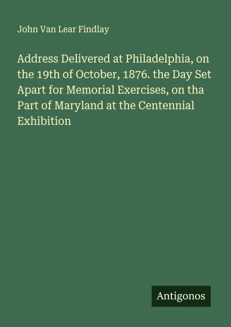 Address Delivered at Philadelphia, on the 19th of October, 1876. the Day Set Apart for Memorial Exercises, on tha Part of Maryland at the Centennial Exhibition