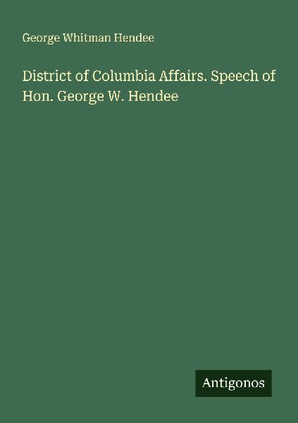 District of Columbia Affairs. Speech of Hon. George W. Hendee