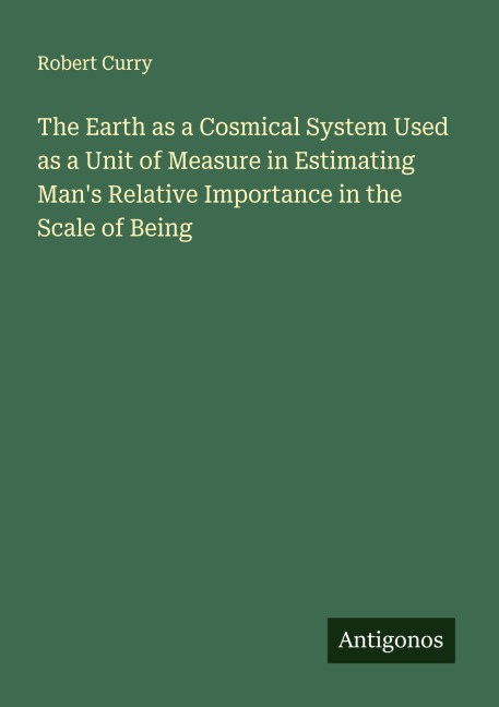 The Earth as a Cosmical System Used as a Unit of Measure in Estimating Mans Relative Importance in the Scale of Being