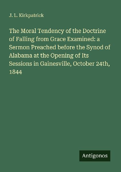 The Moral Tendency of the Doctrine of Falling from Grace Examined: a Sermon Preached before the Synod of Alabama at the Opening of Its Sessions in Gainesville, October 24th, 1844