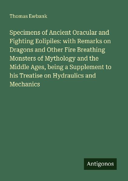 Specimens of Ancient Oracular and Fighting Eolipiles: with Remarks on Dragons and Other Fire Breathing Monsters of Mythology and the Middle Ages, being a Supplement to his Treatise on Hydraulics and Mechanics