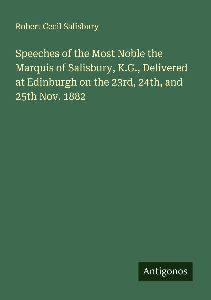 Speeches of the Most Noble the Marquis of Salisbury, K.G., Delivered at Edinburgh on the 23rd, 24th, and 25th Nov. 1882