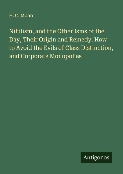 Nihilism, and the Other Isms of the Day, Their Origin and Remedy. How to Avoid the Evils of Class Distinction, and Corporate Monopolies
