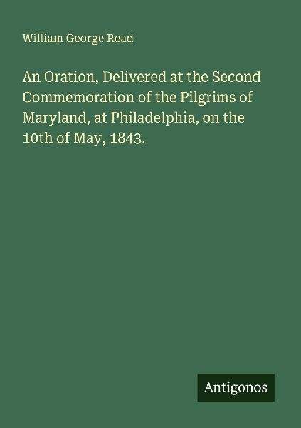 An Oration, Delivered at the Second Commemoration of the Pilgrims of Maryland, at Philadelphia, on the 10th of May, 1843.