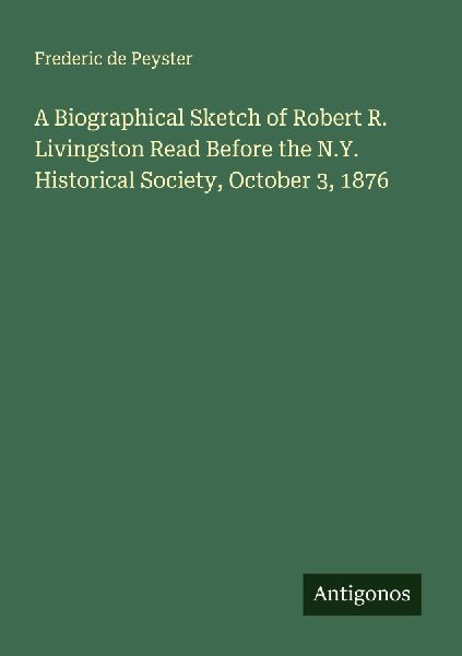 A Biographical Sketch of Robert R. Livingston Read Before the N.Y. Historical Society, October 3, 1876