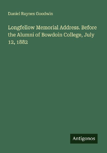 Longfellow Memorial Address. Before the Alumni of Bowdoin College, July 12, 1882