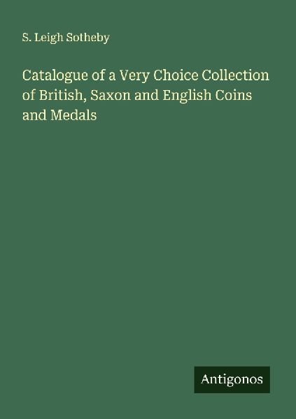 Catalogue of a Very Choice Collection of British, Saxon and English Coins and Medals