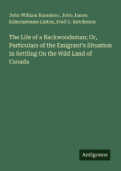 The Life of a Backwoodsman; Or, Particulars of the Emigrants Situation In Settling On the Wild Land of Canada