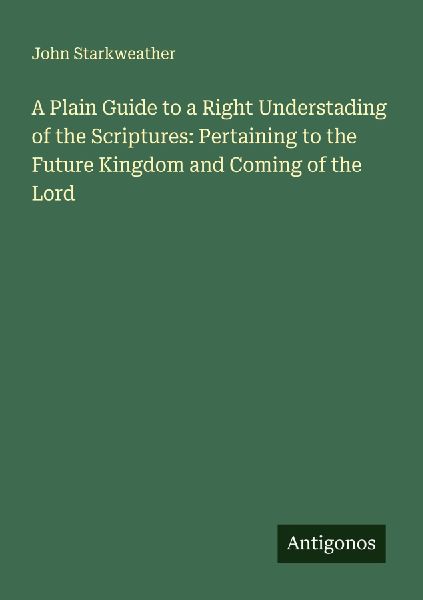A Plain Guide to a Right Understading of the Scriptures: Pertaining to the Future Kingdom and Coming of the Lord