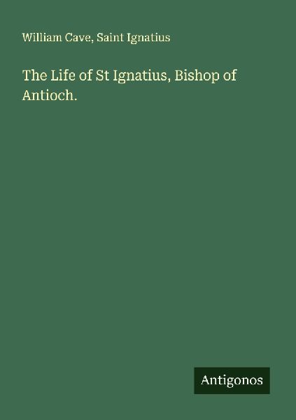 The Life of St Ignatius, Bishop of Antioch.