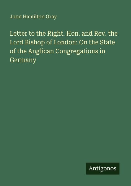 Letter to the Right. Hon. and Rev. the Lord Bishop of London: On the State of the Anglican Congregations in Germany