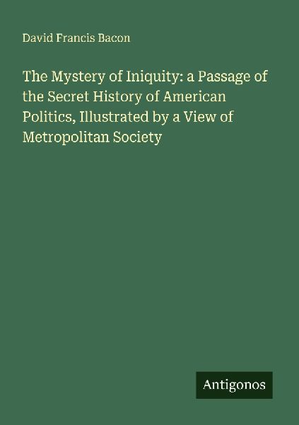 The Mystery of Iniquity: a Passage of the Secret History of American Politics, Illustrated by a View of Metropolitan Society
