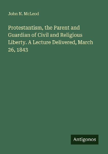 Protestantism, the Parent and Guardian of Civil and Religious Liberty. A Lecture Delivered, March 26, 1843