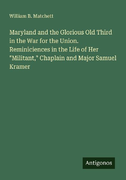 Maryland and the Glorious Old Third in the War for the Union. Reminiciences in the Life of Her Militant, Chaplain and Major Samuel Kramer