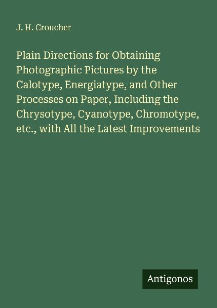 Plain Directions for Obtaining Photographic Pictures by the Calotype, Energiatype, and Other Processes on Paper, Including the Chrysotype, Cyanotype, Chromotype, etc., with All the Latest Improvements