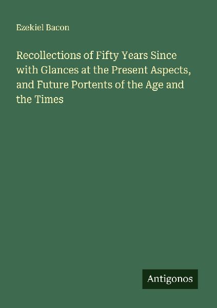 Recollections of Fifty Years Since with Glances at the Present Aspects, and Future Portents of the Age and the Times