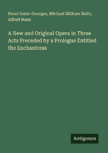 A New and Original Opera in Three Acts Preceded by a Prologue Entitled the Enchantress
