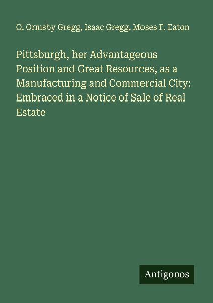 Pittsburgh, her Advantageous Position and Great Resources, as a Manufacturing and Commercial City: Embraced in a Notice of Sale of Real Estate