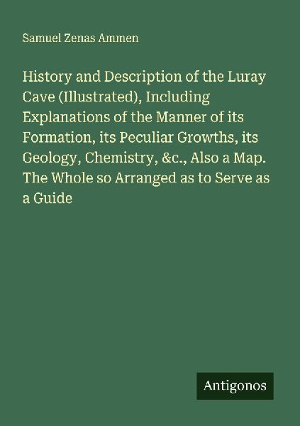 History and Description of the Luray Cave (Illustrated), Including Explanations of the Manner of its Formation, its Peculiar Growths, its Geology, Chemistry, &c., Also a Map. The Whole so Arranged as to Serve as a Guide
