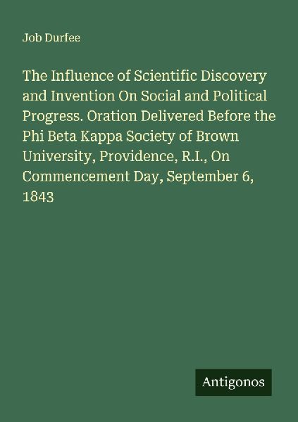 The Influence of Scientific Discovery and Invention On Social and Political Progress. Oration Delivered Before the Phi Beta Kappa Society of Brown University, Providence, R.I., On Commencement Day, September 6, 1843