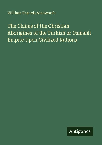 The Claims of the Christian Aborigines of the Turkish or Osmanli Empire Upon Civilized Nations