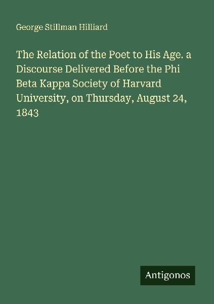 The Relation of the Poet to His Age. a Discourse Delivered Before the Phi Beta Kappa Society of Harvard University, on Thursday, August 24, 1843