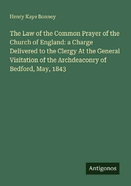 The Law of the Common Prayer of the Church of England: a Charge Delivered to the Clergy At the General Visitation of the Archdeaconry of Bedford, May, 1843