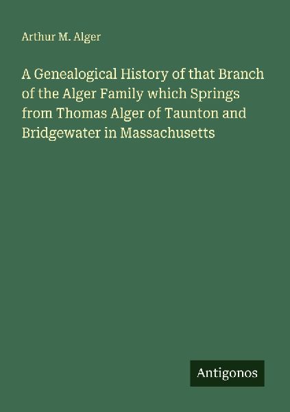 A Genealogical History of that Branch of the Alger Family which Springs from Thomas Alger of Taunton and Bridgewater in Massachusetts