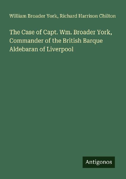 The Case of Capt. Wm. Broader York, Commander of the British Barque Aldebaran of Liverpool