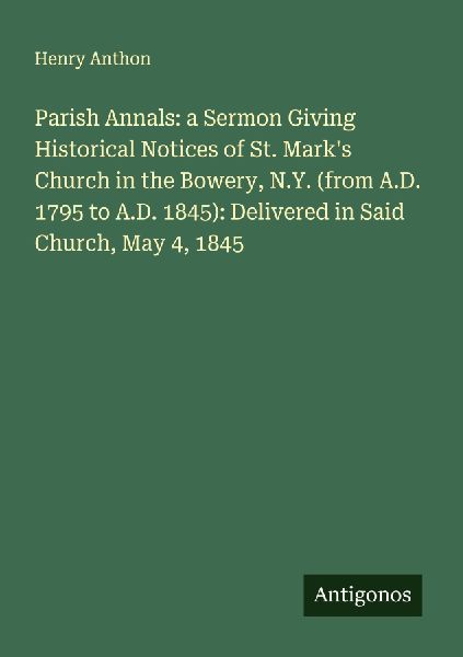 Parish Annals: a Sermon Giving Historical Notices of St. Marks Church in the Bowery, N.Y. (from A.D. 1795 to A.D. 1845): Delivered in Said Church, May 4, 1845