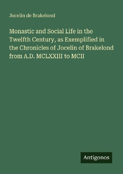 Monastic and Social Life in the Twelfth Century, as Exemplified in the Chronicles of Jocelin of Brakelond from A.D. MCLXXIII to MCII