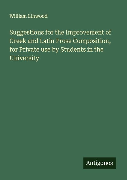Suggestions for the Improvement of Greek and Latin Prose Composition, for Private use by Students in the University