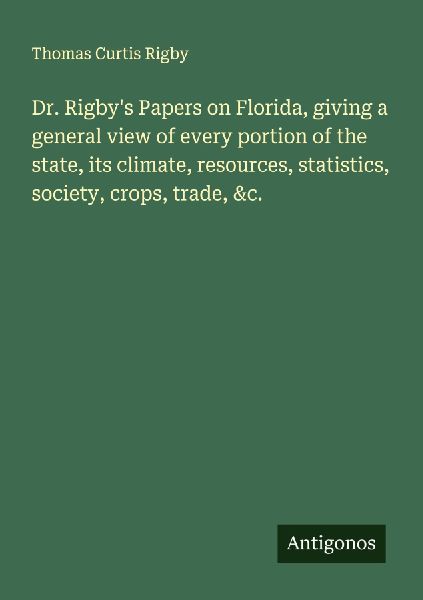 Dr. Rigbys Papers on Florida, giving a general view of every portion of the state, its climate, resources, statistics, society, crops, trade, &c.