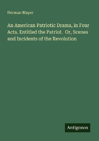 An American Patriotic Drama, in Four Acts. Entitled the Patriot.  Or, Scenes and Incidents of the Revolution